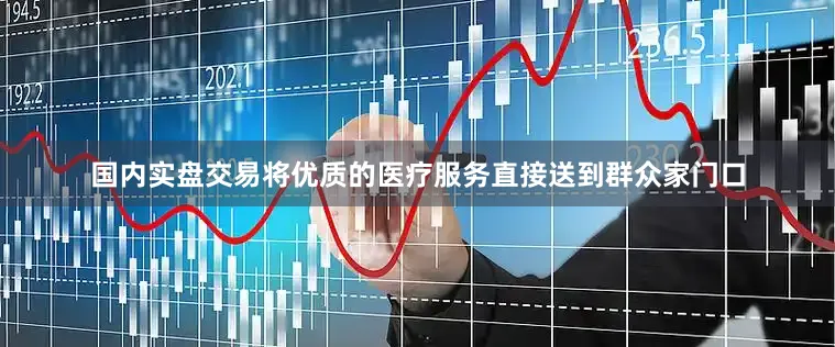 国内实盘交易将优质的医疗服务直接送到群众家门口