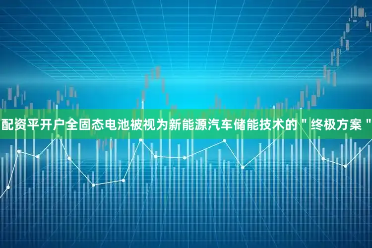 配资平开户全固态电池被视为新能源汽车储能技术的＂终极方案＂