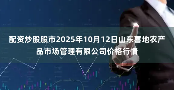 配资炒股股市2025年10月12日山东喜地农产品市场管理有限公司价格行情