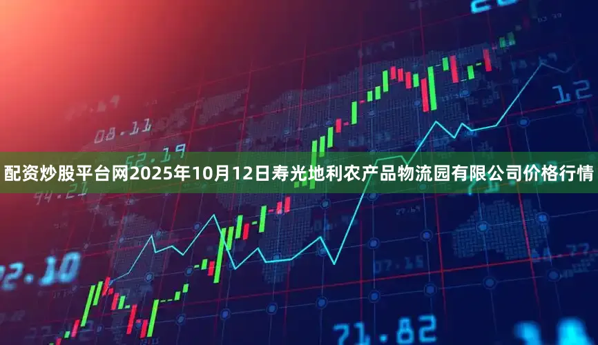 配资炒股平台网2025年10月12日寿光地利农产品物流园有限公司价格行情