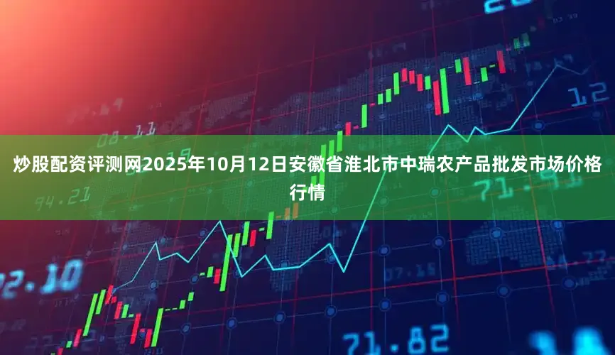 炒股配资评测网2025年10月12日安徽省淮北市中瑞农产品批发市场价格行情