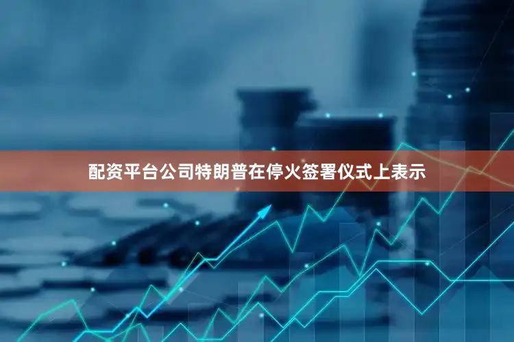 配资平台公司特朗普在停火签署仪式上表示