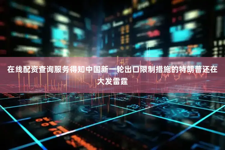 在线配资查询服务得知中国新一轮出口限制措施的特朗普还在大发雷霆