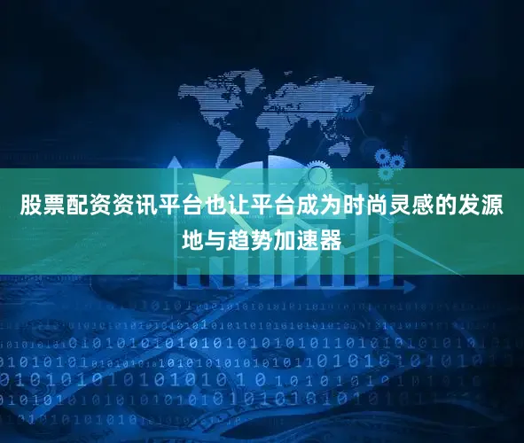 股票配资资讯平台也让平台成为时尚灵感的发源地与趋势加速器